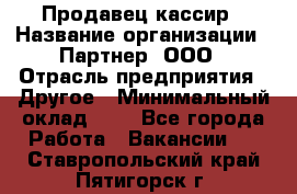 Продавец-кассир › Название организации ­ Партнер, ООО › Отрасль предприятия ­ Другое › Минимальный оклад ­ 1 - Все города Работа » Вакансии   . Ставропольский край,Пятигорск г.